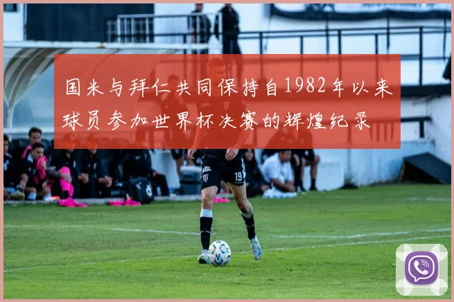 国米与拜仁共同保持自1982年以来球员参加世界杯决赛的辉煌纪录