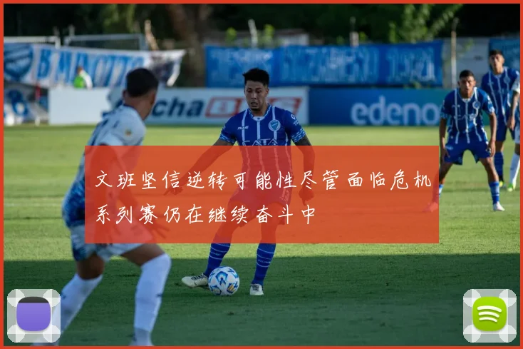 文班坚信逆转可能性尽管面临危机系列赛仍在继续奋斗中