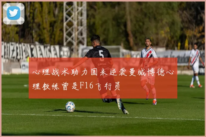 心理战术助力国米逆袭曼城博德心理教练曾是F16飞行员