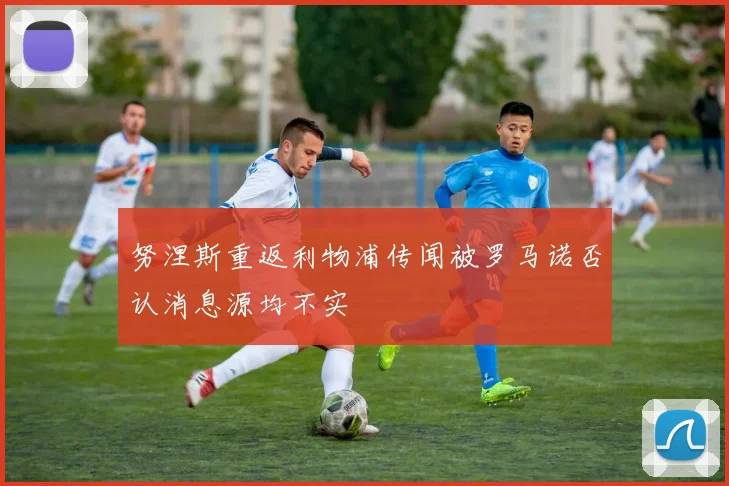 努涅斯重返利物浦传闻被罗马诺否认消息源均不实