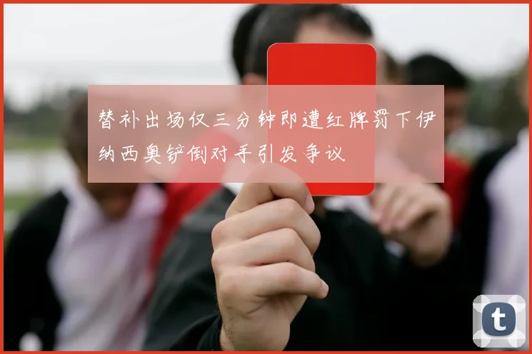 替补出场仅三分钟即遭红牌罚下伊纳西奥铲倒对手引发争议