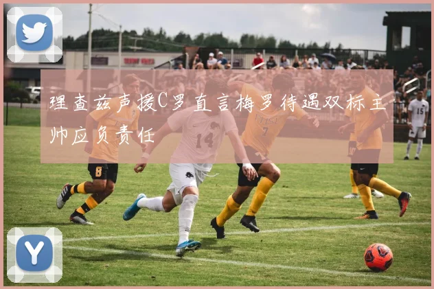 理查兹声援C罗直言梅罗待遇双标主帅应负责任