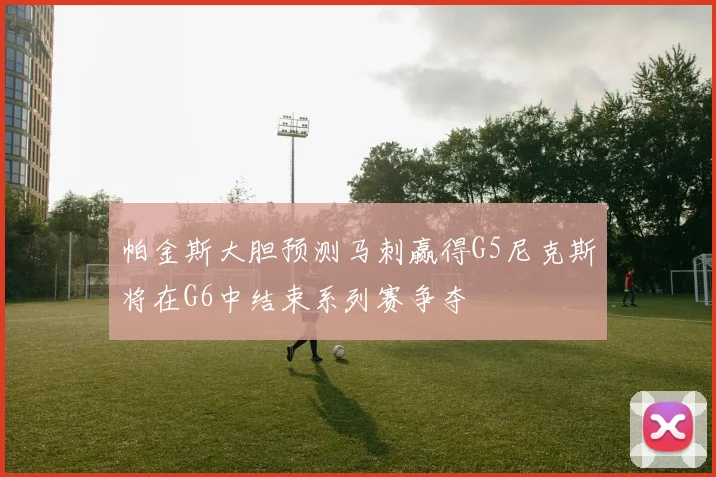 帕金斯大胆预测马刺赢得G5尼克斯将在G6中结束系列赛争夺