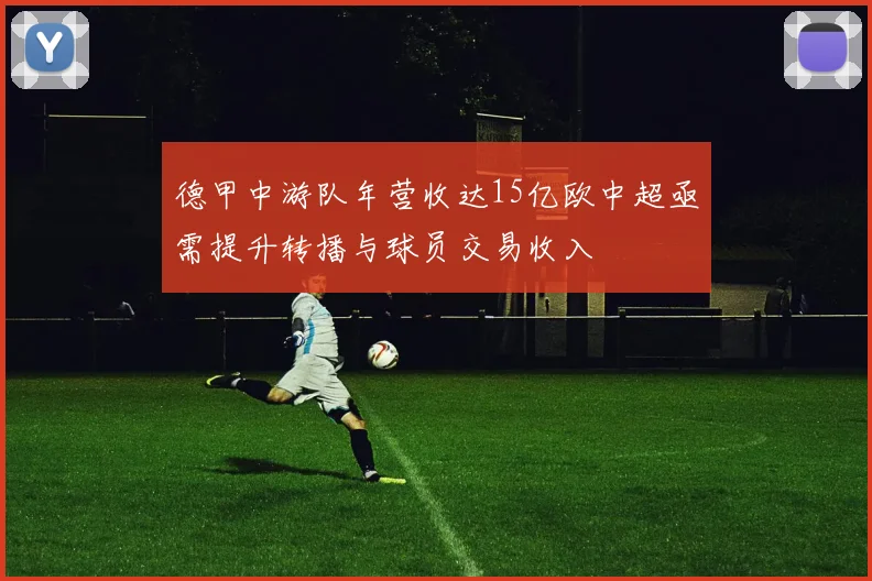 德甲中游队年营收达15亿欧中超亟需提升转播与球员交易收入