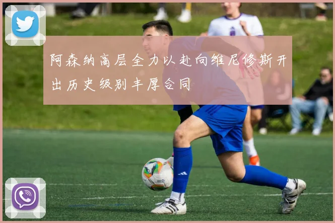 阿森纳高层全力以赴向维尼修斯开出历史级别丰厚合同