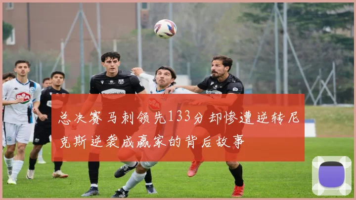 总决赛马刺领先133分却惨遭逆转尼克斯逆袭成赢家的背后故事