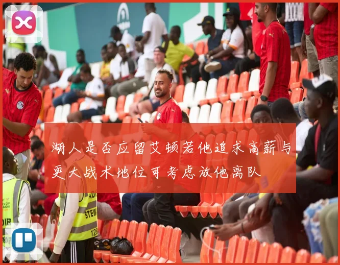湖人是否应留艾顿若他追求高薪与更大战术地位可考虑放他离队
