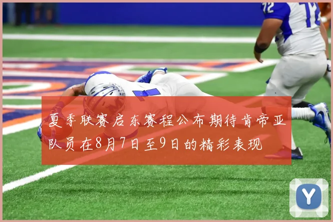 夏季联赛启东赛程公布期待肯帝亚队员在8月7日至9日的精彩表现