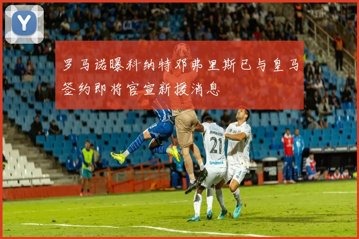 罗马诺曝科纳特邓弗里斯已与皇马签约即将官宣新援消息