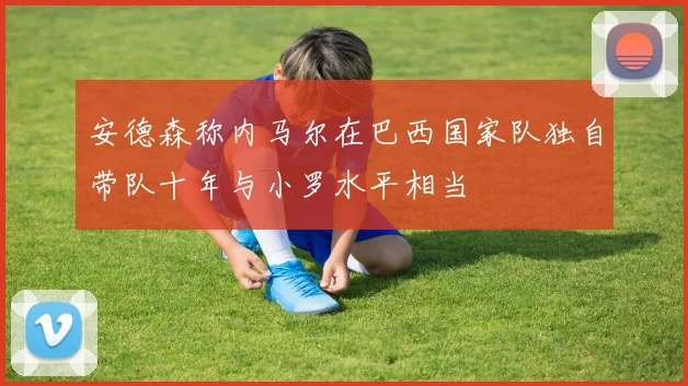 安德森称内马尔在巴西国家队独自带队十年与小罗水平相当