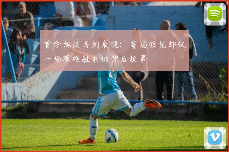 曾令旭谈马刺表现：每场领先却仅一场艰难胜利的背后故事