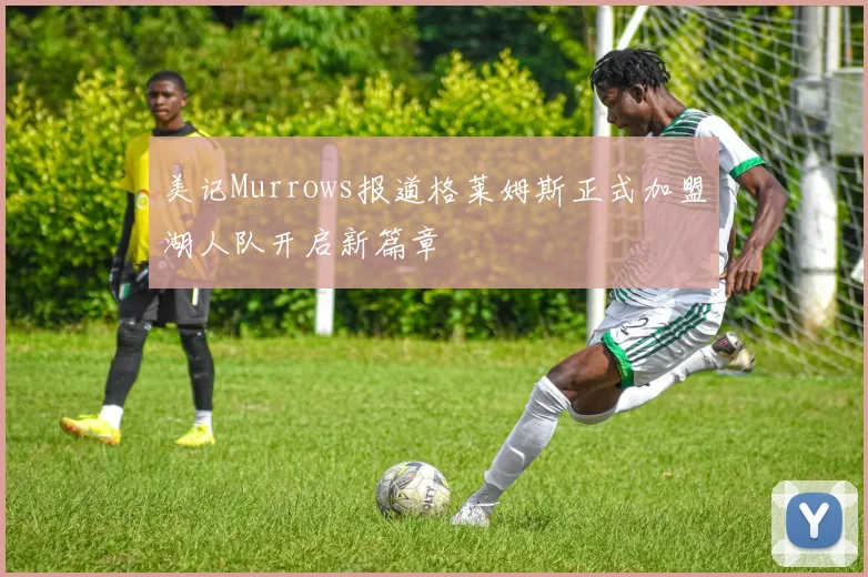 美记Murrows报道格莱姆斯正式加盟湖人队开启新篇章