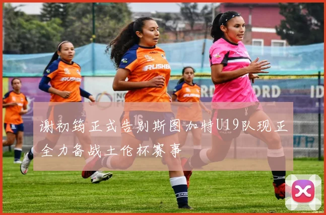 谢初筠正式告别斯图加特U19队现正全力备战土伦杯赛事
