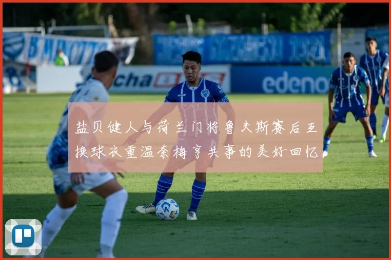 盐贝健人与荷兰门将鲁夫斯赛后互换球衣重温奈梅亨共事的美好回忆