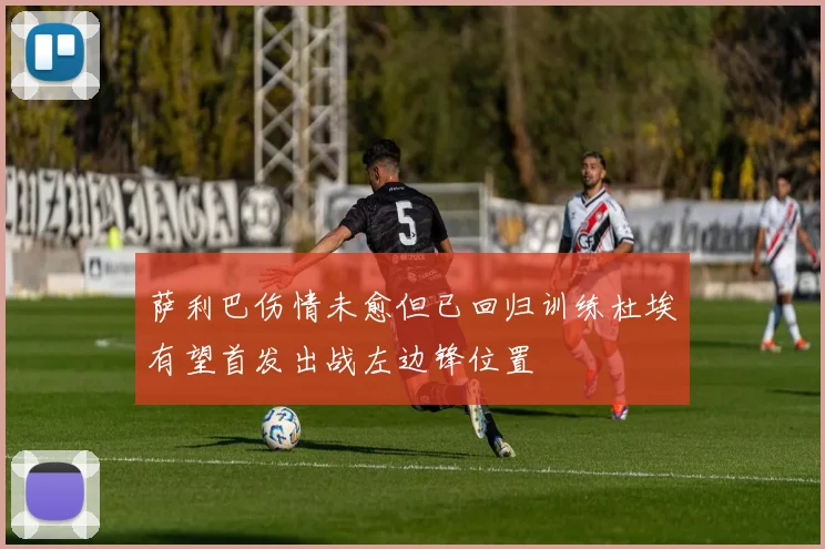 萨利巴伤情未愈但已回归训练杜埃有望首发出战左边锋位置