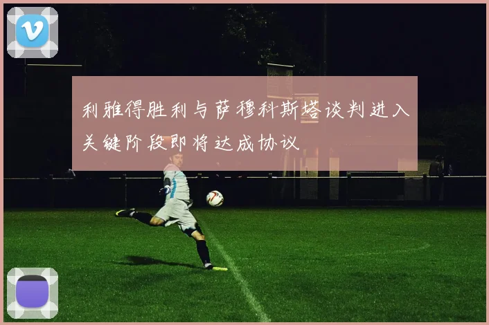 利雅得胜利与萨穆科斯塔谈判进入关键阶段即将达成协议