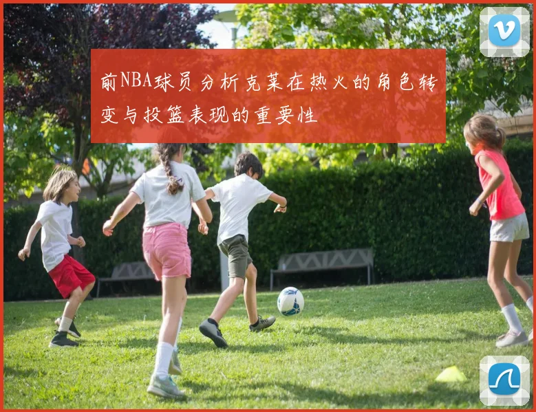 前NBA球员分析克莱在热火的角色转变与投篮表现的重要性