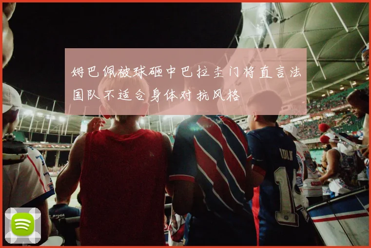 姆巴佩被球砸中巴拉圭门将直言法国队不适合身体对抗风格
