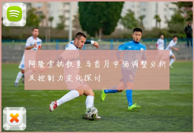 阿隆索执教皇马首月中场调整分析及控制力变化探讨