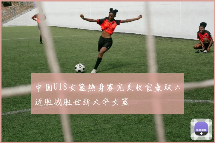 中国U18女篮热身赛完美收官豪取六连胜战胜世新大学女篮