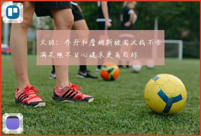 文班：乔丹和詹姆斯被淘汰我不会满足绝不甘心追求更高目标