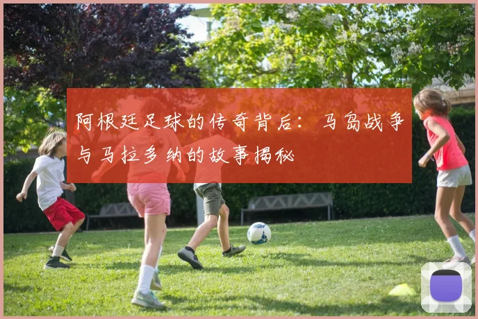 阿根廷足球的传奇背后：马岛战争与马拉多纳的故事揭秘
