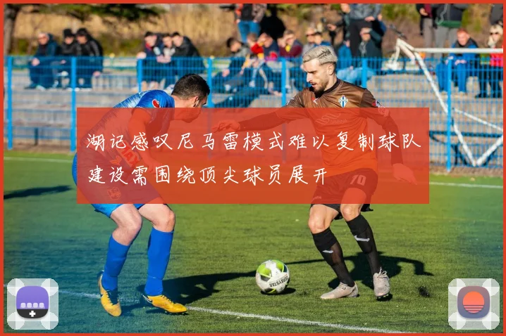 湖记感叹尼马雷模式难以复制球队建设需围绕顶尖球员展开