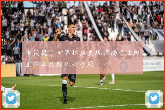 袋鼠稳了世界杯历史规律揭示击败土耳其的球队必夺冠