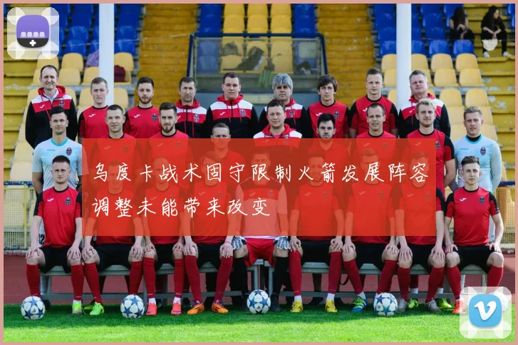 乌度卡战术固守限制火箭发展阵容调整未能带来改变